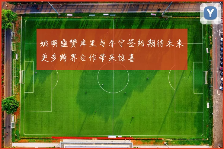 姚明盛赞库里与李宁签约期待未来更多跨界合作带来惊喜