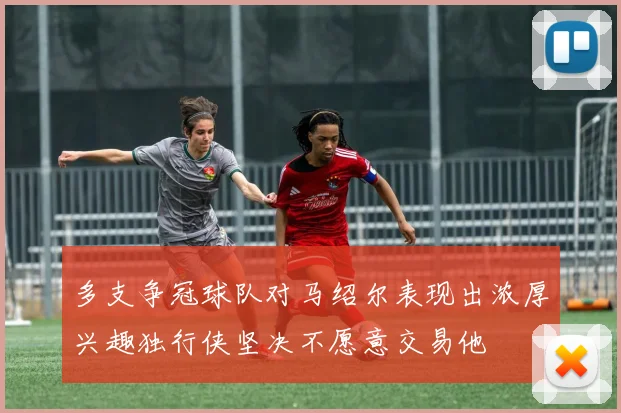 多支争冠球队对马绍尔表现出浓厚兴趣独行侠坚决不愿意交易他