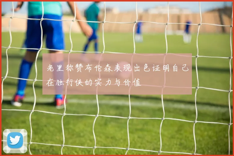 老里称赞布伦森表现出色证明自己在独行侠的实力与价值