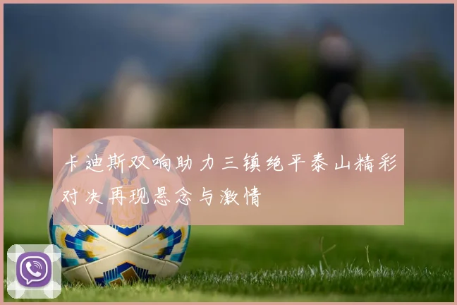 卡迪斯双响助力三镇绝平泰山精彩对决再现悬念与激情