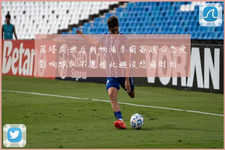 若塔离世后利物浦季前备战心态受影响球队不愿借此避谈悲痛时刻