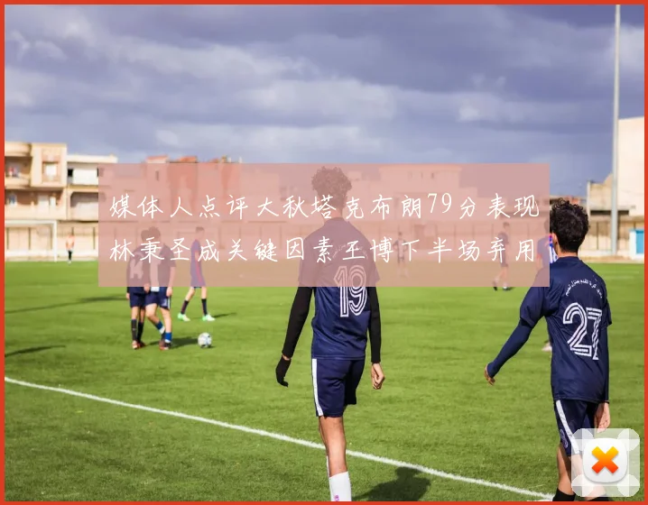 媒体人点评大秋塔克布朗79分表现林秉圣成关键因素王博下半场弃用孙铭徽引发热议