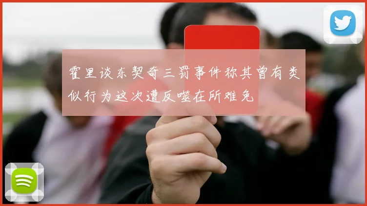 霍里谈东契奇三罚事件称其曾有类似行为这次遭反噬在所难免