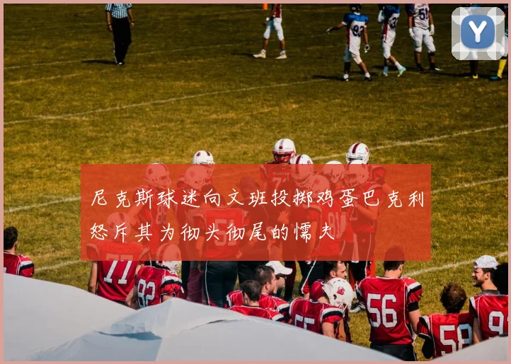 尼克斯球迷向文班投掷鸡蛋巴克利怒斥其为彻头彻尾的懦夫