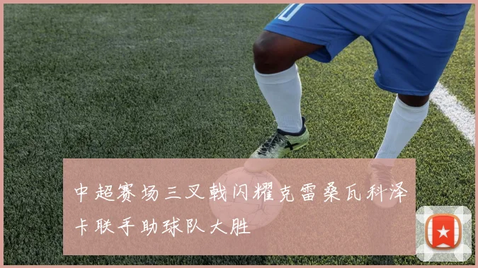 中超赛场三叉戟闪耀克雷桑瓦科泽卡联手助球队大胜