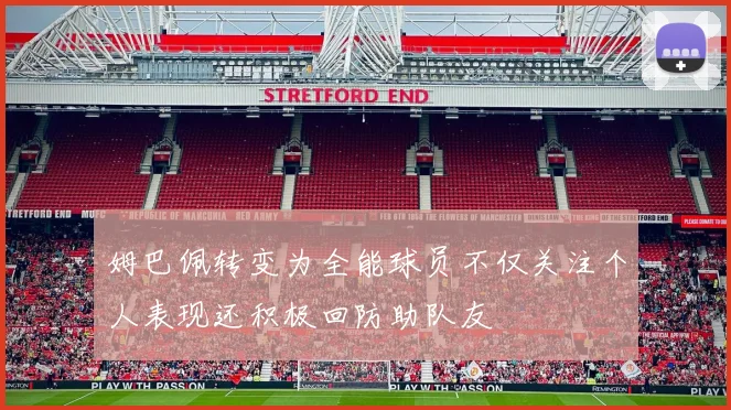 姆巴佩转变为全能球员不仅关注个人表现还积极回防助队友