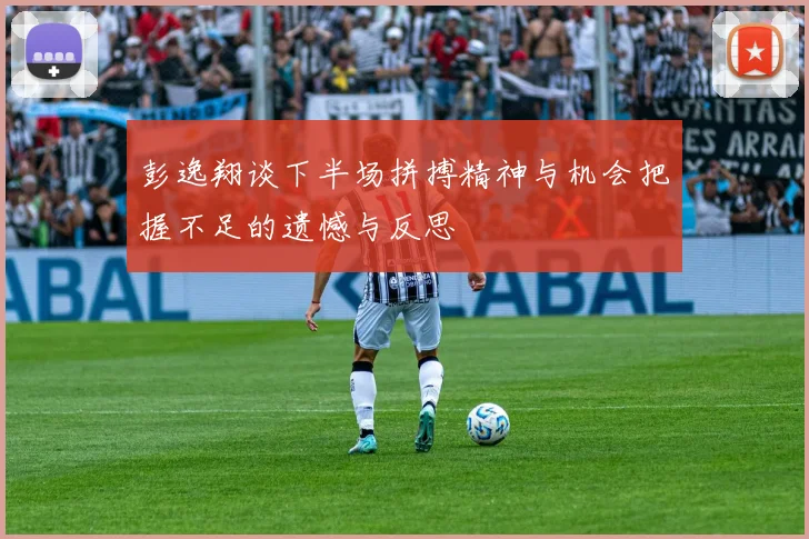 彭逸翔谈下半场拼搏精神与机会把握不足的遗憾与反思