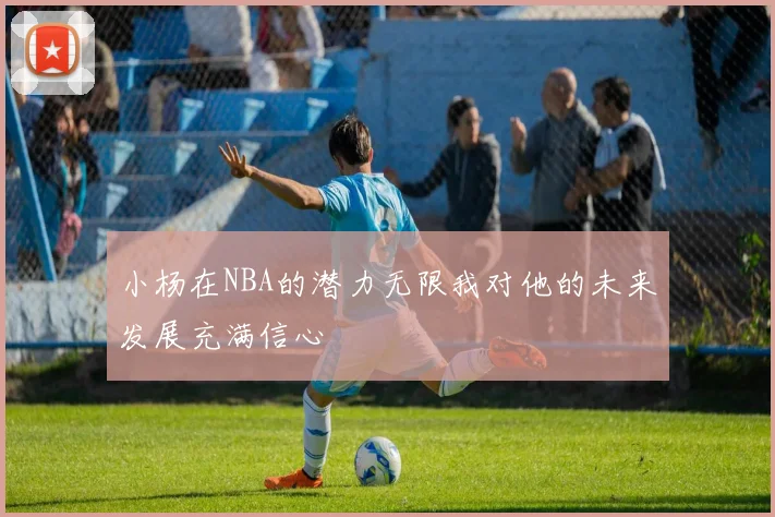 小杨在NBA的潜力无限我对他的未来发展充满信心