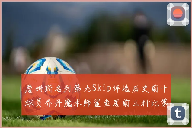 詹姆斯名列第九Skip评选历史前十球员乔丹魔术师鲨鱼居前三科比第七