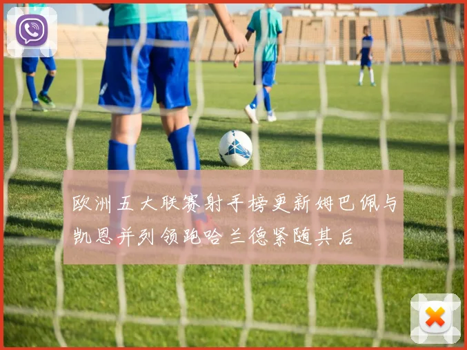 欧洲五大联赛射手榜更新姆巴佩与凯恩并列领跑哈兰德紧随其后