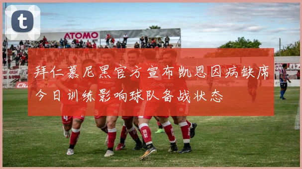 拜仁慕尼黑官方宣布凯恩因病缺席今日训练影响球队备战状态