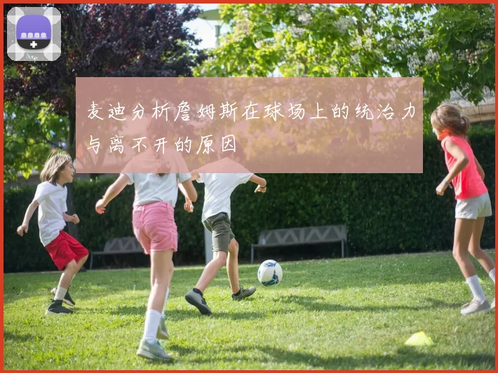 麦迪分析詹姆斯在球场上的统治力与离不开的原因