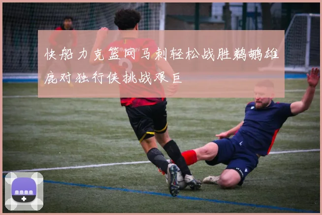 快船力克篮网马刺轻松战胜鹈鹕雄鹿对独行侠挑战艰巨