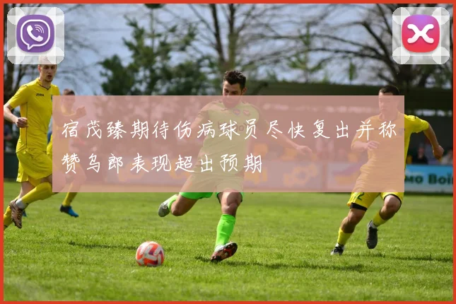 宿茂臻期待伤病球员尽快复出并称赞乌郎表现超出预期