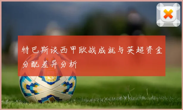 特巴斯谈西甲欧战成就与英超资金分配差异分析