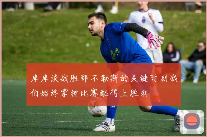 库库谈战胜那不勒斯的关键时刻我们始终掌控比赛配得上胜利