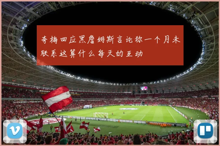 夸梅回应黑詹姆斯言论称一个月未联系这算什么每天的互动