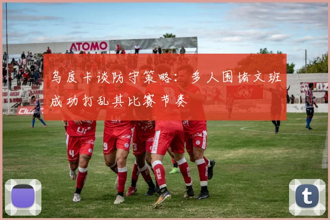 乌度卡谈防守策略：多人围堵文班成功打乱其比赛节奏