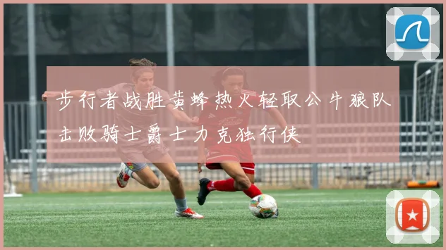 步行者战胜黄蜂热火轻取公牛狼队击败骑士爵士力克独行侠