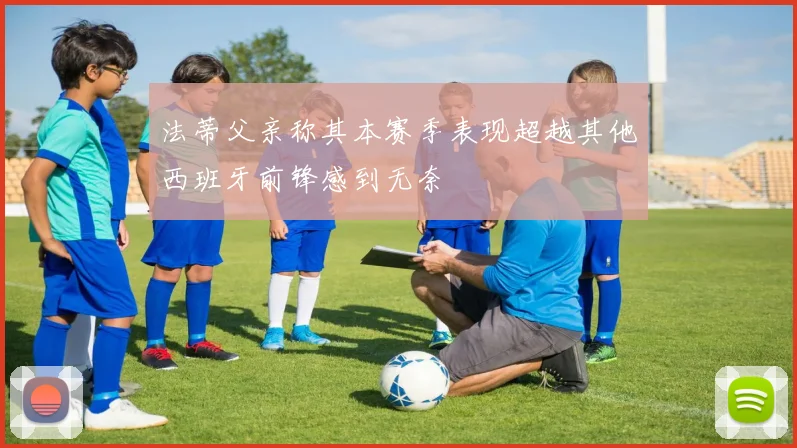 法蒂父亲称其本赛季表现超越其他西班牙前锋感到无奈