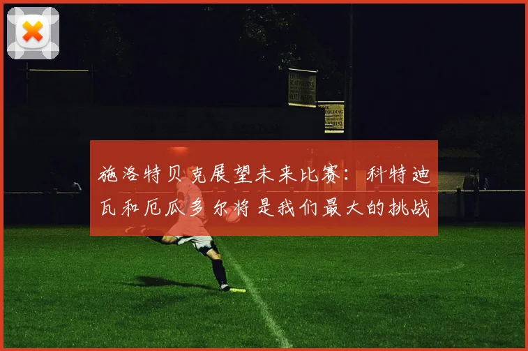 施洛特贝克展望未来比赛：科特迪瓦和厄瓜多尔将是我们最大的挑战
