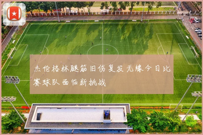 杰伦格林腿筋旧伤复发无缘今日比赛球队面临新挑战