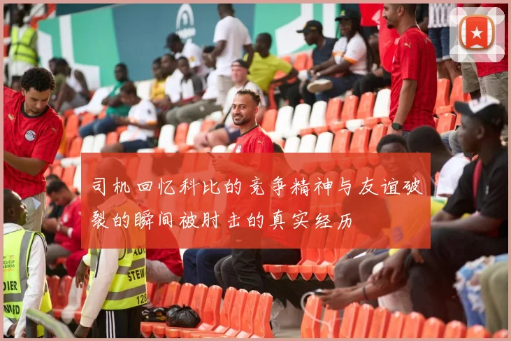 司机回忆科比的竞争精神与友谊破裂的瞬间被肘击的真实经历