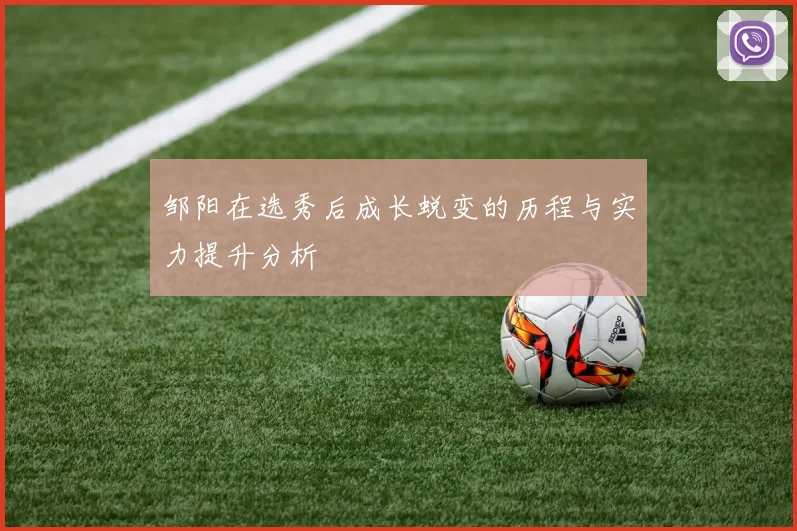 邹阳在选秀后成长蜕变的历程与实力提升分析