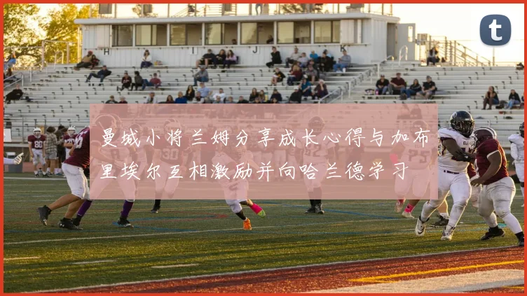 曼城小将兰姆分享成长心得与加布里埃尔互相激励并向哈兰德学习