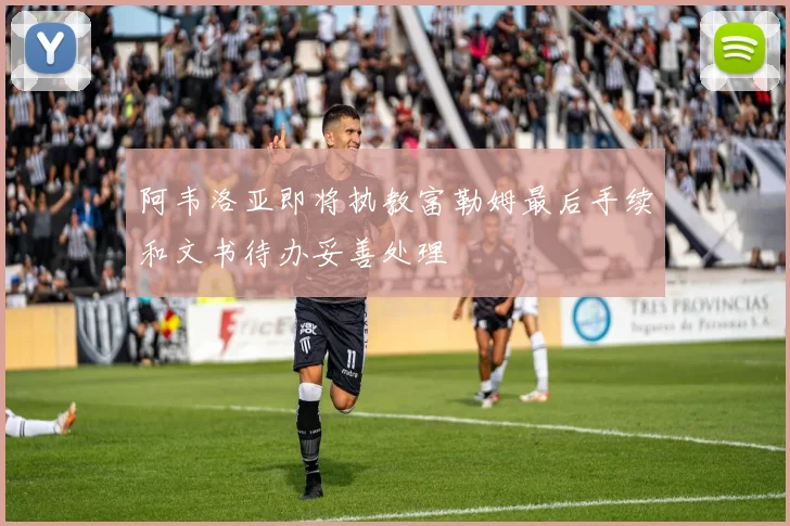 阿韦洛亚即将执教富勒姆最后手续和文书待办妥善处理