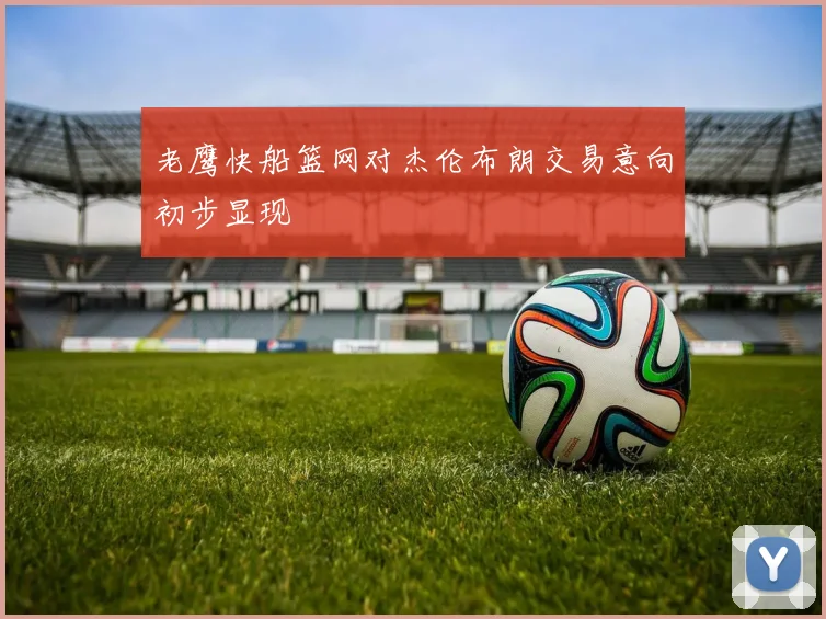 老鹰快船篮网对杰伦布朗交易意向初步显现