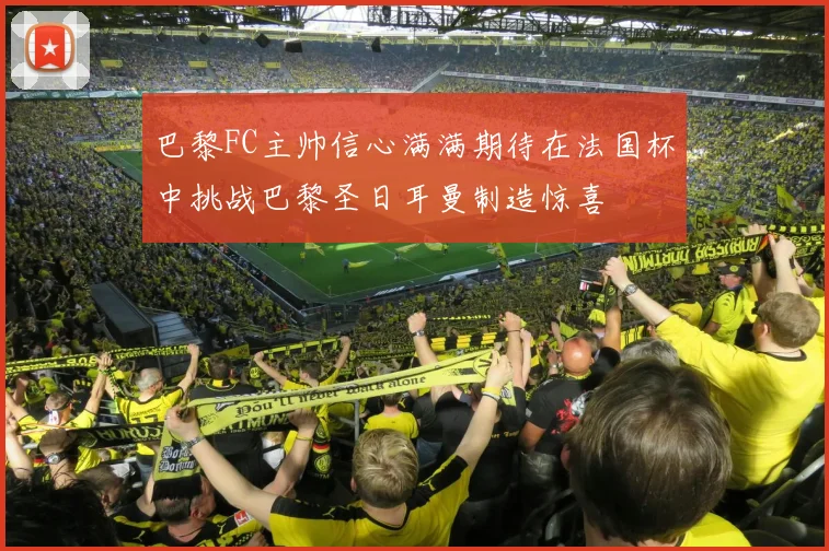 巴黎FC主帅信心满满期待在法国杯中挑战巴黎圣日耳曼制造惊喜