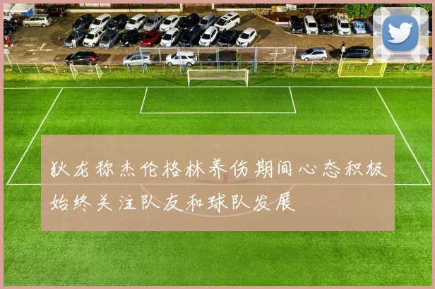 狄龙称杰伦格林养伤期间心态积极始终关注队友和球队发展