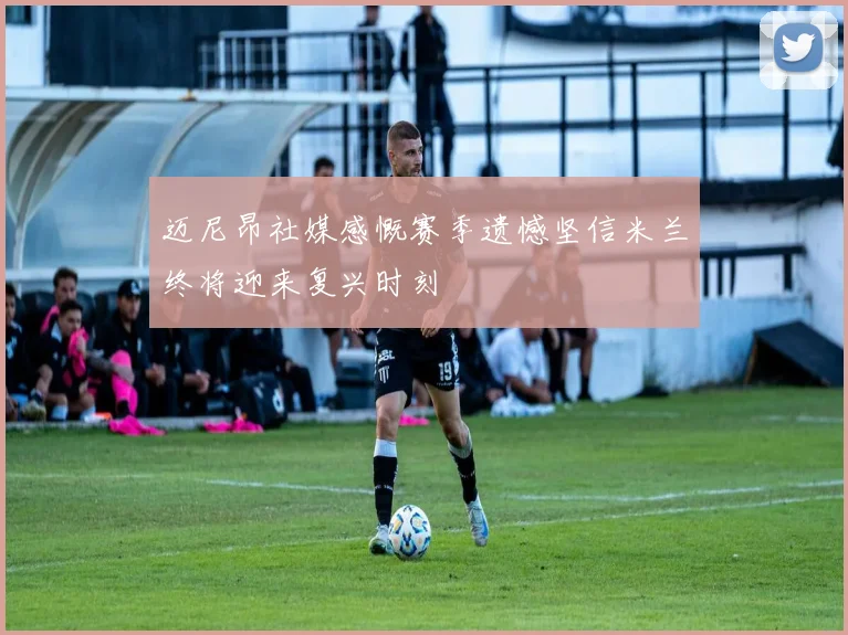 迈尼昂社媒感慨赛季遗憾坚信米兰终将迎来复兴时刻