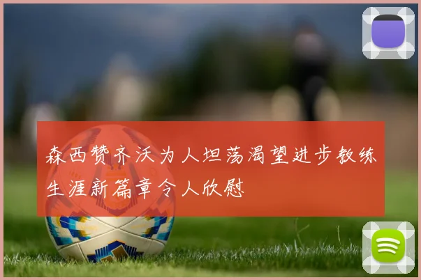 森西赞齐沃为人坦荡渴望进步教练生涯新篇章令人欣慰