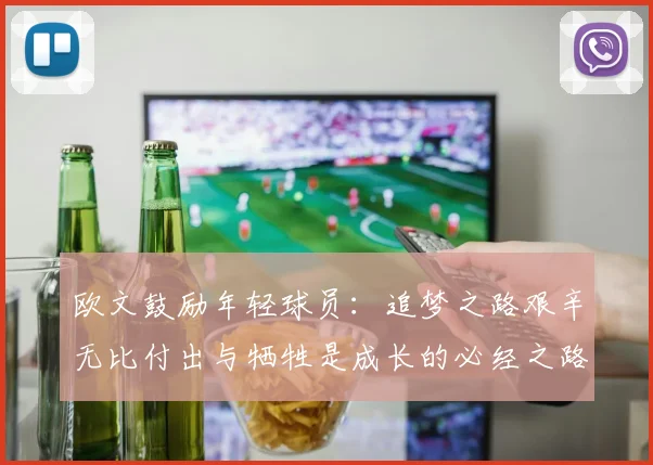 欧文鼓励年轻球员：追梦之路艰辛无比付出与牺牲是成长的必经之路