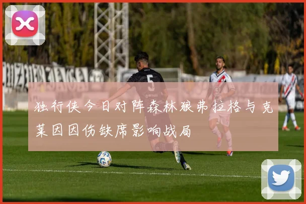 独行侠今日对阵森林狼弗拉格与克莱因因伤缺席影响战局