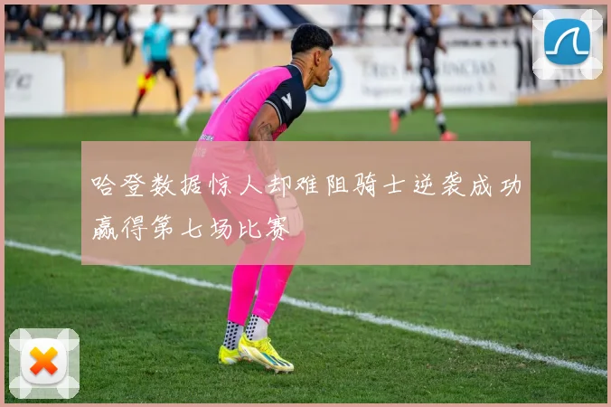 哈登数据惊人却难阻骑士逆袭成功赢得第七场比赛