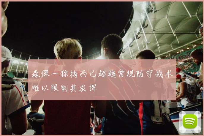 森保一称梅西已超越常规防守战术难以限制其发挥
