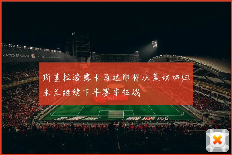 斯基拉透露卡马达即将从莱切回归米兰继续下半赛季征战
