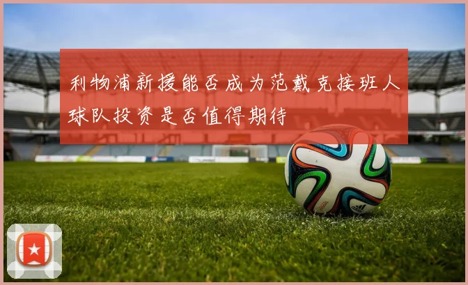 利物浦新援能否成为范戴克接班人球队投资是否值得期待